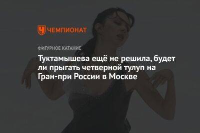 Туктамышева ещё не решила, будет ли прыгать четверной тулуп на Гран-при России в Москве