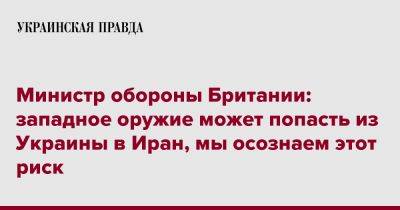 Министр обороны Британии: западное оружие может попасть из Украины в Иран, мы осознаем этот риск