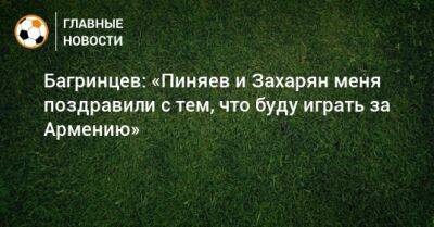 Багринцев: «Пиняев и Захарян меня поздравили с тем, что буду играть за Армению»