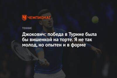 Джокович: победа в Турине была бы вишенкой на торте. Я не так молод, но опытен и в форме