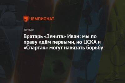 Вратарь «Зенита» Иван: мы по праву идём первыми, но ЦСКА и «Спартак» могут навязать борьбу