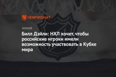 Вильям Дэйли - Билл Дэйли: НХЛ хочет, чтобы российские игроки имели возможность участвовать в Кубке мира - championat.com - Канада