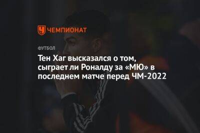 Тен Хаг высказался о том, сыграет ли Роналду за «МЮ» в последнем матче перед ЧМ-2022