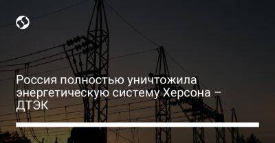 Россия полностью уничтожила энергетическую систему Херсона – ДТЭК