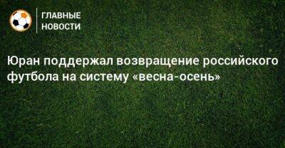 Юран поддержал возвращение российского футбола на систему «весна-осень»