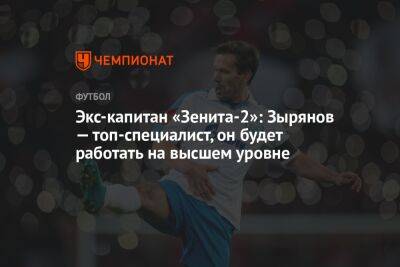 Экс-капитан «Зенита-2»: Зырянов — топ-специалист, он будет работать на высшем уровне