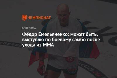 Фёдор Емельяненко: может быть, выступлю по боевому самбо после ухода из ММА