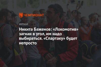 Никита Баженов: «Локомотив» загнан в угол, им надо выбираться. «Спартаку» будет непросто