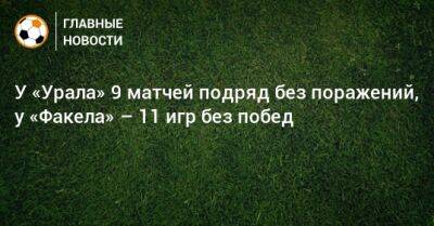 У «Урала» 9 матчей подряд без поражений, у «Факела» – 11 игр без побед