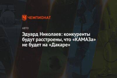 Эдуард Николаев - Эдуард Николаев: конкуренты будут расстроены, что «КАМАЗа» не будет на «Дакаре» - championat.com