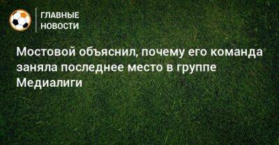 Мостовой объяснил, почему его команда заняла последнее место в группе Медиалиги