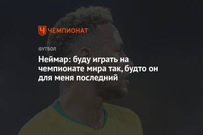 Неймар: буду играть на чемпионате мира так, будто он для меня последний