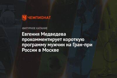 Евгения Медведева прокомментирует короткую программу мужчин на Гран-при России в Москве