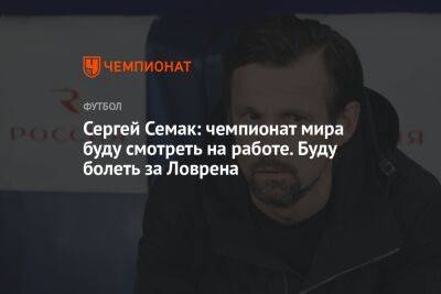 Сергей Семак: чемпионат мира буду смотреть на работе. Буду болеть за Ловрена