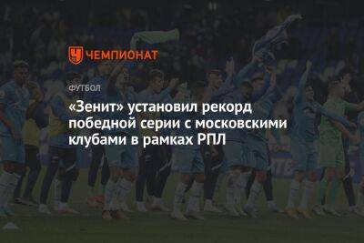 «Зенит» установил рекорд победной серии с московскими клубами в рамках РПЛ