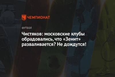Чистяков: московские клубы обрадовались, что «Зенит» разваливается? Не дождутся!