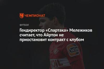 Гендиректор «Спартака» Мележиков считает, что Айртон не приостановит контракт с клубом