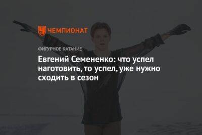 Евгений Семененко: что успел наготовить, то успел, уже нужно сходить в сезон