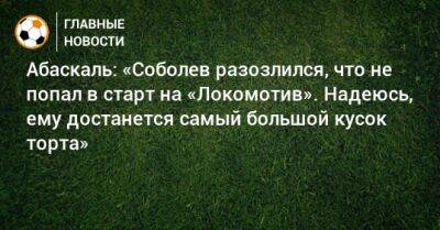 Абаскаль: «Соболев разозлился, что не попал в старт на «Локомотив». Надеюсь, ему достанется самый большой кусок торта»