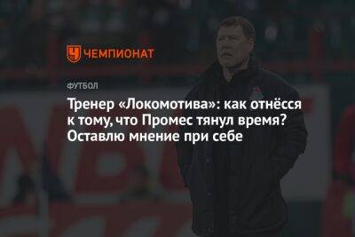 Тренер «Локомотива»: как отнёсся к тому, что Промес тянул время? Оставлю мнение при себе