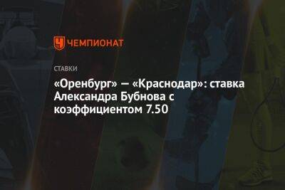 Александр Бубнов - Владимир Сычева - «Оренбург» — «Краснодар»: ставка Александра Бубнова с коэффициентом 7.50 - championat.com - Россия - Краснодар - Оренбург - Катар