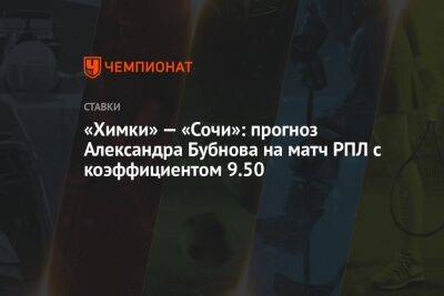 «Химки» — «Сочи»: прогноз Александра Бубнова на матч РПЛ с коэффициентом 9.50