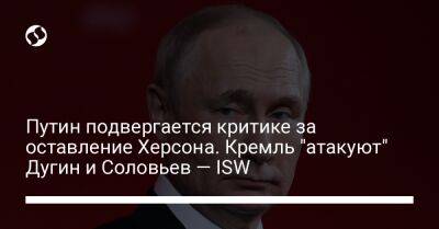 Путин подвергается критике за оставление Херсона. Кремль "атакуют" Дугин и Соловьев — ISW