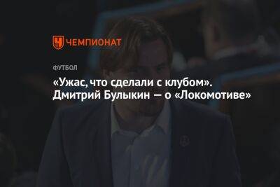 «Это ужас, что сделали с клубом». Дмитрий Булыкин — о «Локомотиве»