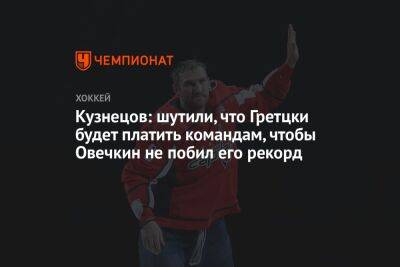 Кузнецов: шутили, что Гретцки будет платить командам, чтобы Овечкин не побил его рекорд