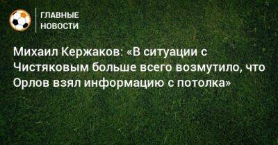 Михаил Кержаков: «В ситуации с Чистяковым больше всего возмутило, что Орлов взял информацию с потолка»