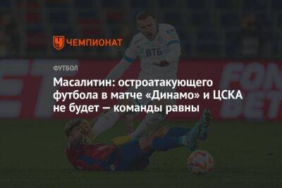 Масалитин: остроатакующего футбола в матче «Динамо» и ЦСКА не будет — команды равны