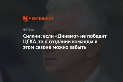 Силкин: если «Динамо» не победит ЦСКА, то о создании команды в этом сезоне можно забыть