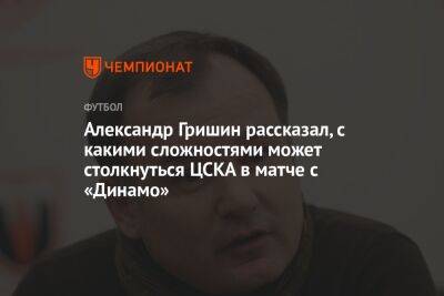 Александр Гришин рассказал, с какими сложностями может столкнуться ЦСКА в матче с «Динамо»