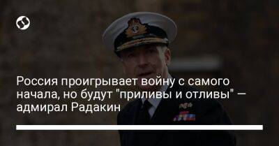 Россия проигрывает войну с самого начала, но будут "приливы и отливы" — адмирал Радакин