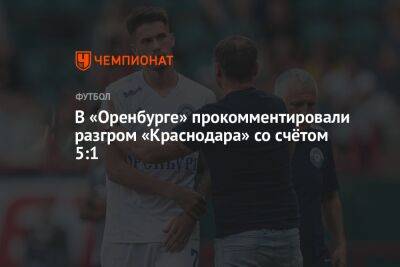 В «Оренбурге» прокомментировали разгром «Краснодара» со счётом 5:1