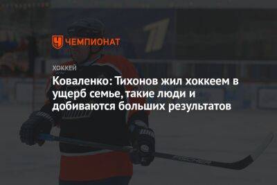 Коваленко: Тихонов жил хоккеем в ущерб семье, такие люди и добиваются больших результатов