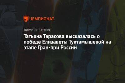 Татьяна Тарасова высказалась о победе Елизаветы Туктамышевой на этапе Гран-при России