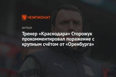 Тренер «Краснодара» Сторожук прокомментировал поражение с крупным счётом от «Оренбурга»