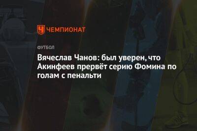 Вячеслав Чанов: был уверен, что Акинфеев прервёт серию Фомина по голам с пенальти
