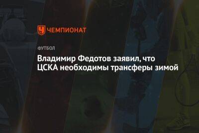 Владимир Федотов заявил, что ЦСКА необходимы трансферы зимой