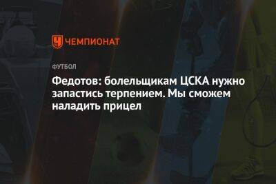 Федотов: болельщикам ЦСКА нужно запастись терпением. Мы сможем наладить прицел