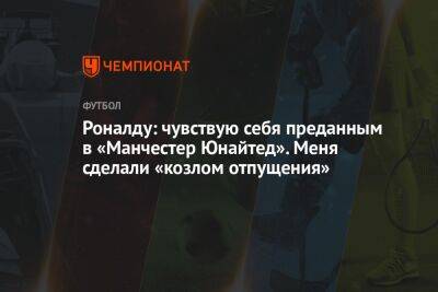 Роналду: чувствую себя преданным в «Манчестер Юнайтед». Меня сделали «козлом отпущения»