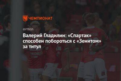 Валерий Гладилин - Валерий Гладилин: «Спартак» способен побороться с «Зенитом» за титул - championat.com