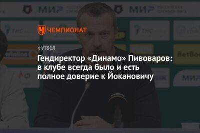 Гендиректор «Динамо» Пивоваров: в клубе всегда было и есть полное доверие к Йокановичу
