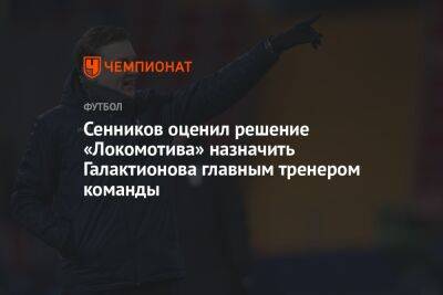 Сенников оценил решение «Локомотива» назначить Галактионова главным тренером команды