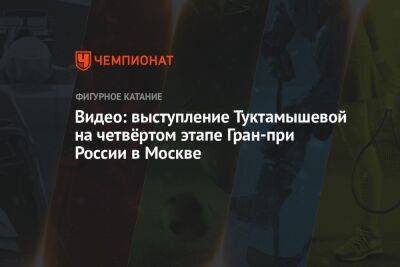 Видео: выступление Туктамышевой на четвёртом этапе Гран-при России в Москве