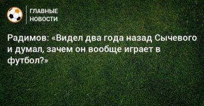 Радимов: «Видел два года назад Сычевого и думал, зачем он вообще играет в футбол?»