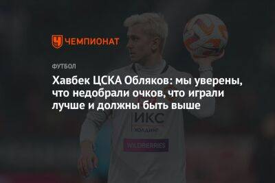 Хавбек ЦСКА Обляков: мы уверены, что недобрали очков, что играли лучше и должны быть выше