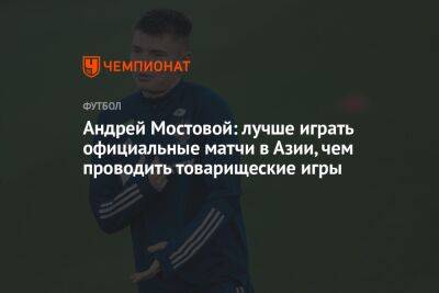 Андрей Мостовой: лучше играть официальные матчи в Азии, чем проводить товарищеские игры