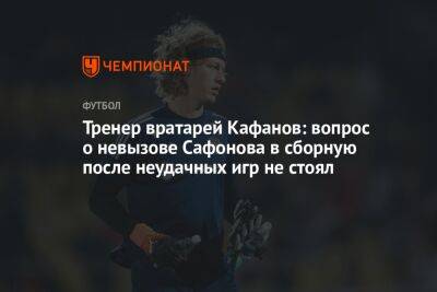 Тренер вратарей Кафанов: вопрос о невызове Сафонова в сборную после неудачных игр не стоял